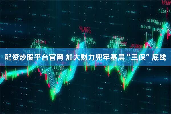 配资炒股平台官网 加大财力兜牢基层“三保”底线