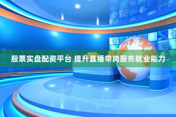 股票实盘配资平台 提升直播带岗服务就业能力