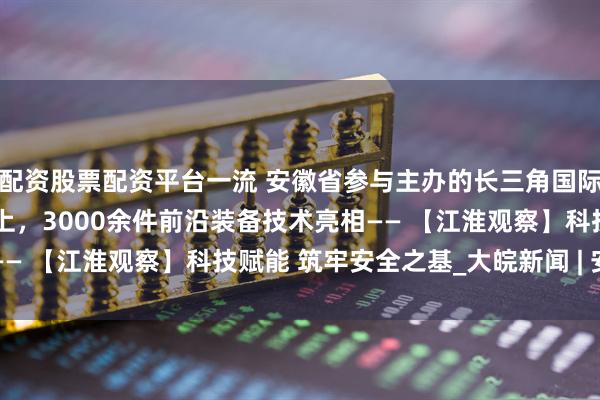 配资股票配资平台一流 安徽省参与主办的长三角国际应急减灾和救援博览会上，3000余件前沿装备技术亮相—— 【江淮观察】科技赋能 筑牢安全之基_大皖新闻 | 安徽网