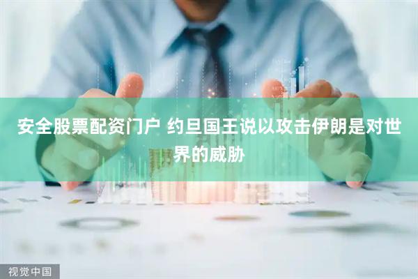安全股票配资门户 约旦国王说以攻击伊朗是对世界的威胁