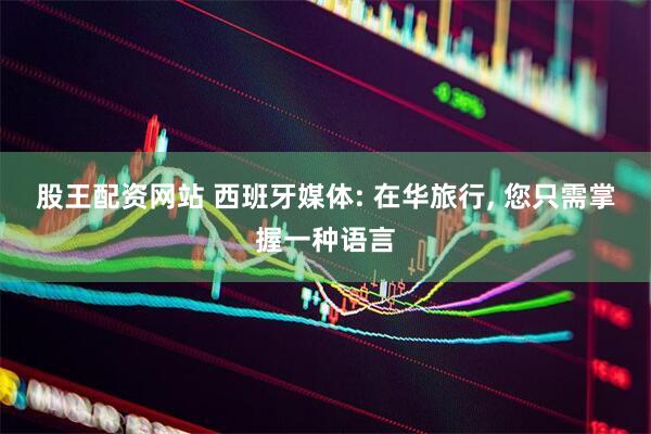 股王配资网站 西班牙媒体: 在华旅行, 您只需掌握一种语言