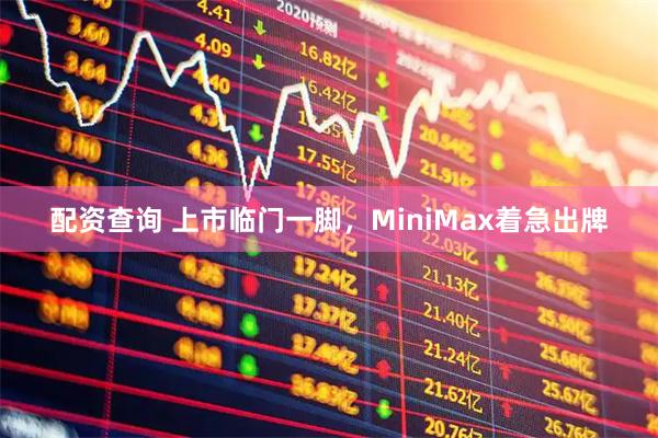 配资查询 上市临门一脚，MiniMax着急出牌