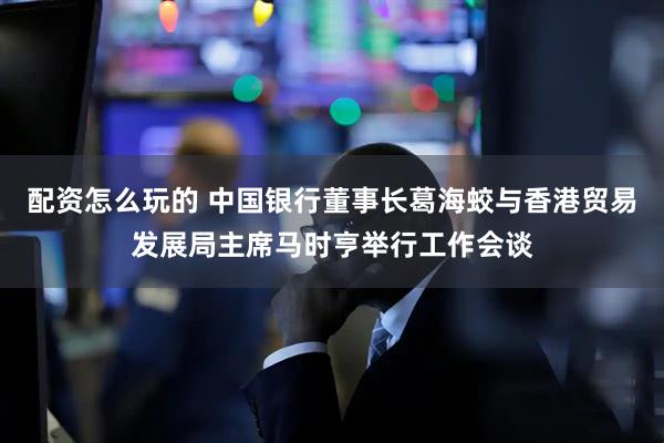 配资怎么玩的 中国银行董事长葛海蛟与香港贸易发展局主席马时亨举行工作会谈