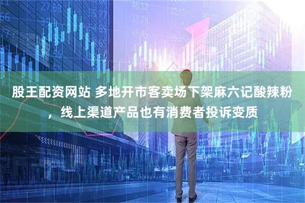 股王配资网站 多地开市客卖场下架麻六记酸辣粉，线上渠道产品也有消费者投诉变质