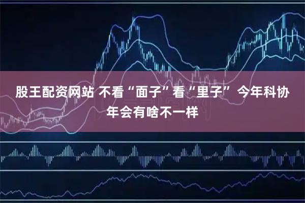 股王配资网站 不看“面子”看“里子” 今年科协年会有啥不一样