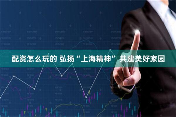 配资怎么玩的 弘扬“上海精神” 共建美好家园