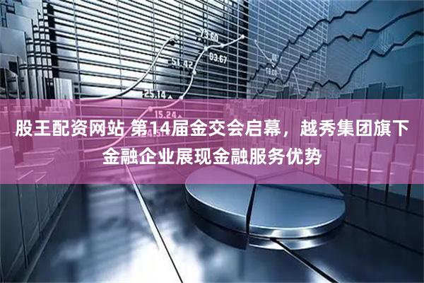 股王配资网站 第14届金交会启幕，越秀集团旗下金融企业展现金融服务优势