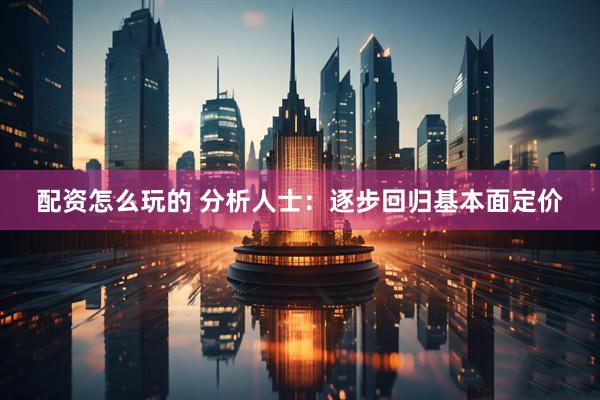 配资怎么玩的 分析人士：逐步回归基本面定价