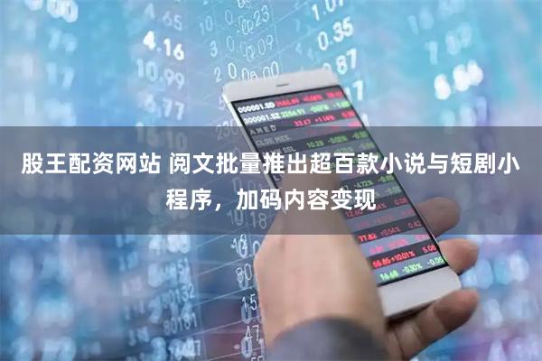 股王配资网站 阅文批量推出超百款小说与短剧小程序，加码内容变现