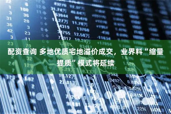 配资查询 多地优质宅地溢价成交，业界料“缩量提质”模式将延续