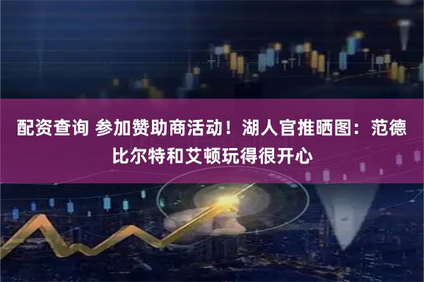 配资查询 参加赞助商活动！湖人官推晒图：范德比尔特和艾顿玩得很开心
