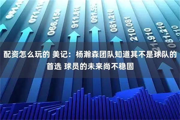 配资怎么玩的 美记:杨瀚森团队知道其不是球队的首选 球员的未来尚不稳固