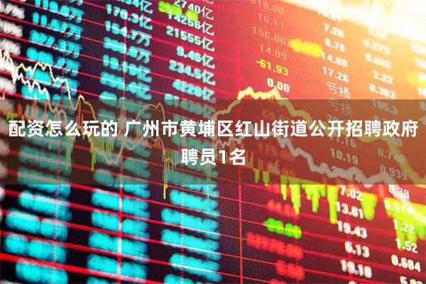 配资怎么玩的 广州市黄埔区红山街道公开招聘政府聘员1名