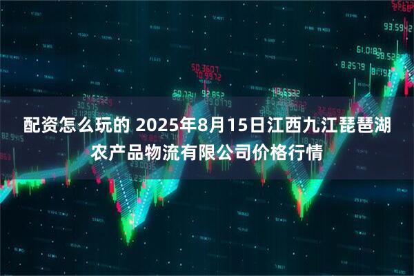 配资怎么玩的 2025年8月15日江西九江琵琶湖农产品物流有限公司价格行情
