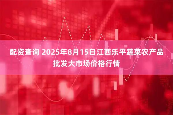 配资查询 2025年8月15日江西乐平蔬菜农产品批发大市场价格行情