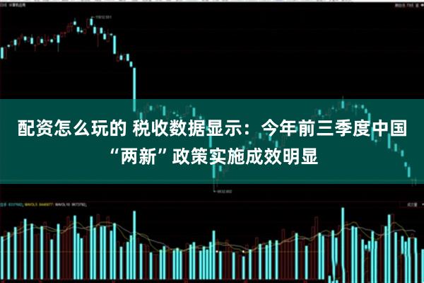 配资怎么玩的 税收数据显示:今年前三季度中国“两新”政策实施成效明显