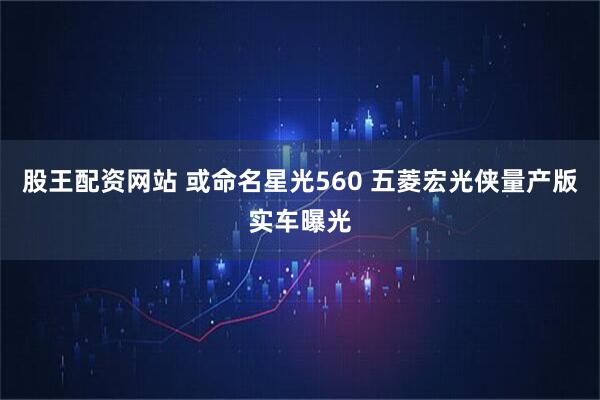股王配资网站 或命名星光560 五菱宏光侠量产版实车曝光