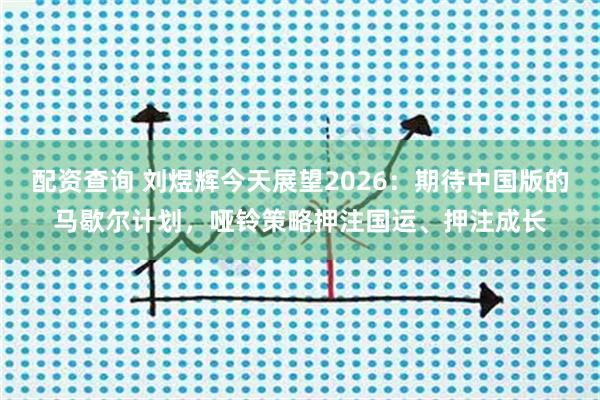 配资查询 刘煜辉今天展望2026:期待中国版的马歇尔计划,哑铃策略押注国运、押注成长