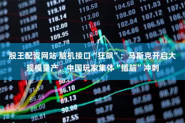 股王配资网站 脑机接口“狂飙”：马斯克开启大规模量产，中国玩家集体“插脑”冲刺