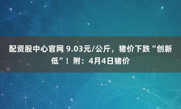 配资股中心官网 9.03元/公斤，猪价下跌“创新低”！附：4月4日猪价