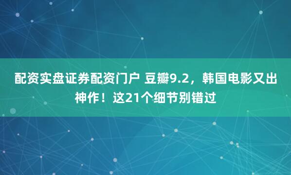 配资实盘证券配资门户 豆瓣9.2，韩国电影又出神作！这21个细节别错过