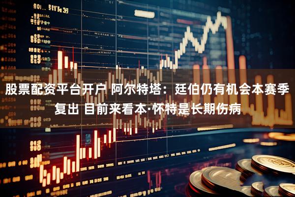 股票配资平台开户 阿尔特塔：廷伯仍有机会本赛季复出 目前来看本·怀特是长期伤病