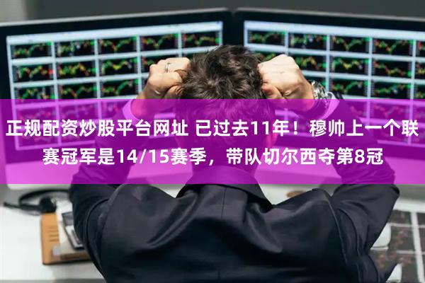 正规配资炒股平台网址 已过去11年！穆帅上一个联赛冠军是14/15赛季，带队切尔西夺第8冠